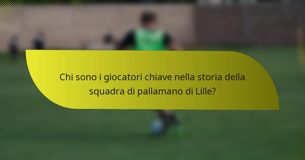 Chi sono i giocatori chiave nella storia della squadra di pallamano di Lille?