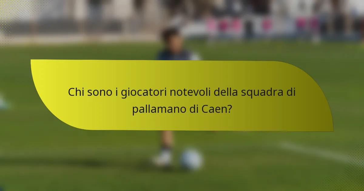 Chi sono i giocatori notevoli della squadra di pallamano di Caen?