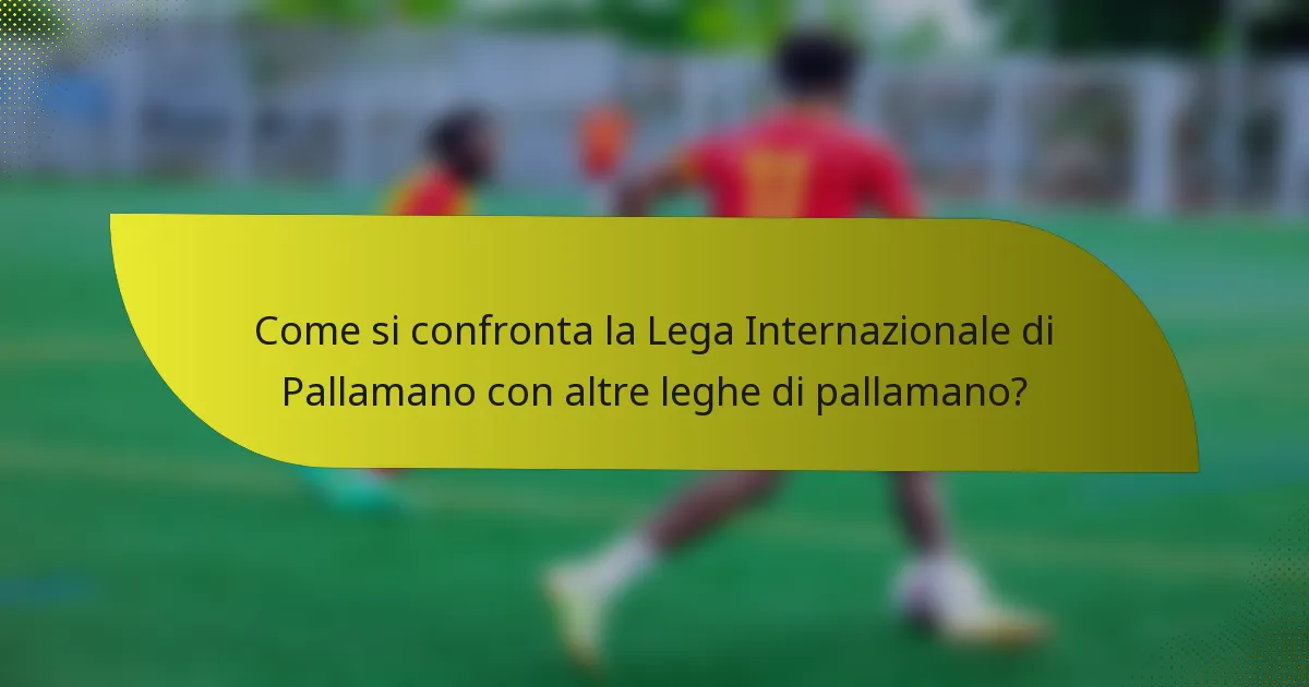 Come si confronta la Lega Internazionale di Pallamano con altre leghe di pallamano?