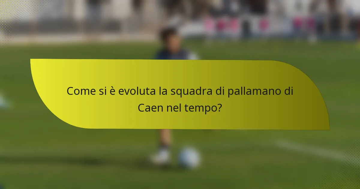 Come si è evoluta la squadra di pallamano di Caen nel tempo?