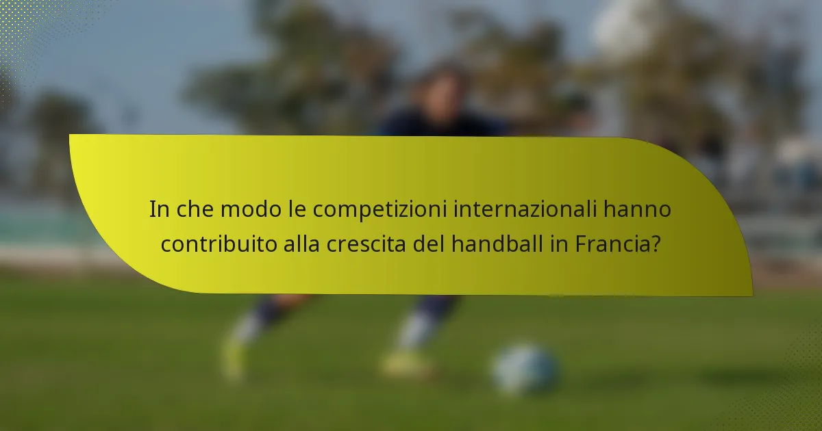 In che modo le competizioni internazionali hanno contribuito alla crescita del handball in Francia?