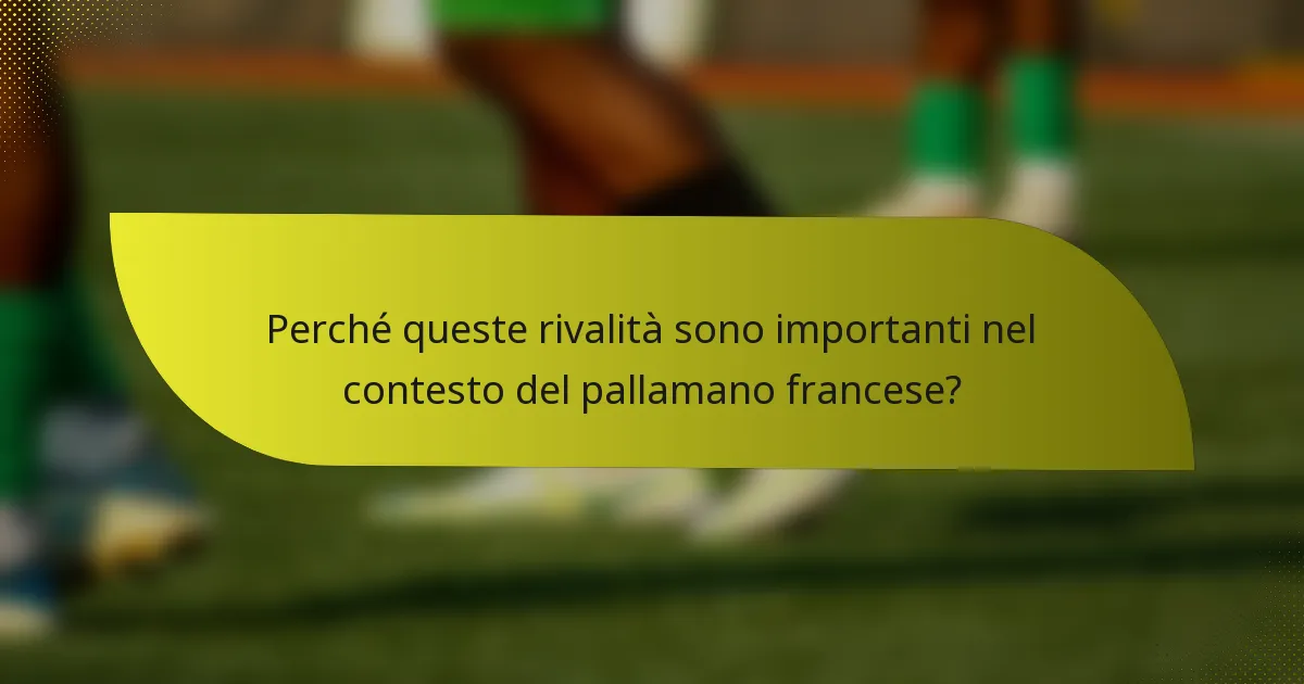 Perché queste rivalità sono importanti nel contesto del pallamano francese?