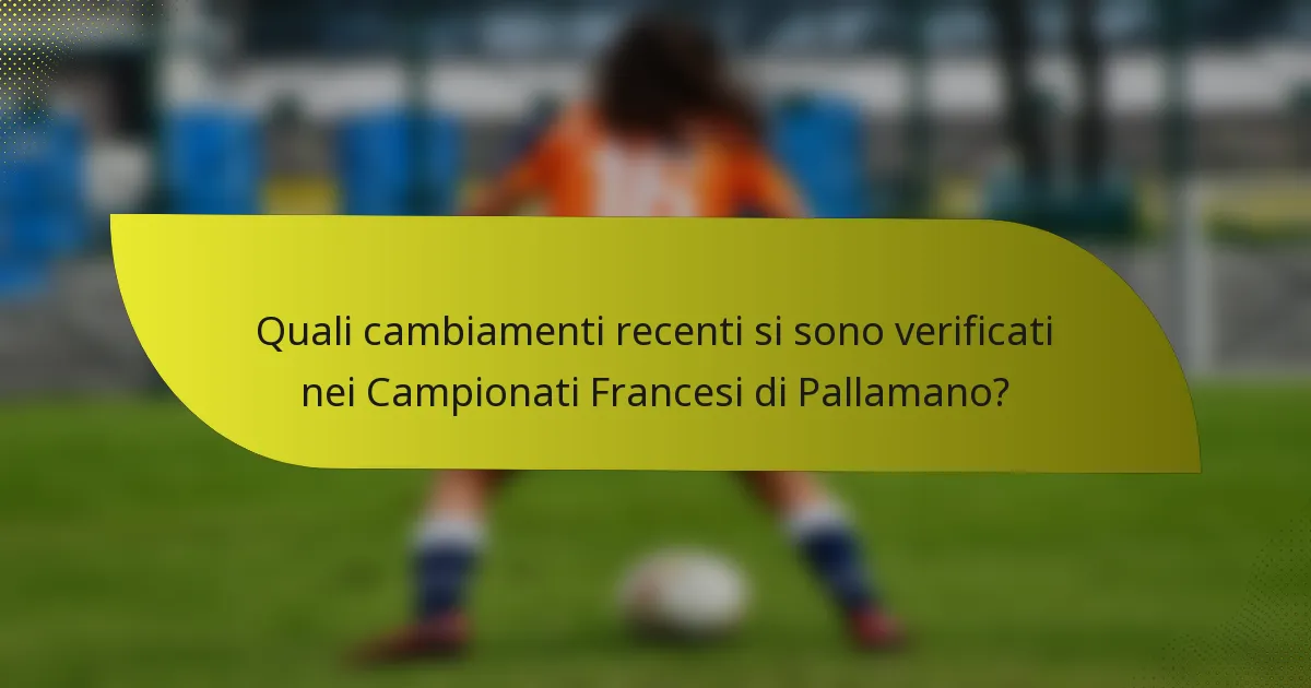 Quali cambiamenti recenti si sono verificati nei Campionati Francesi di Pallamano?