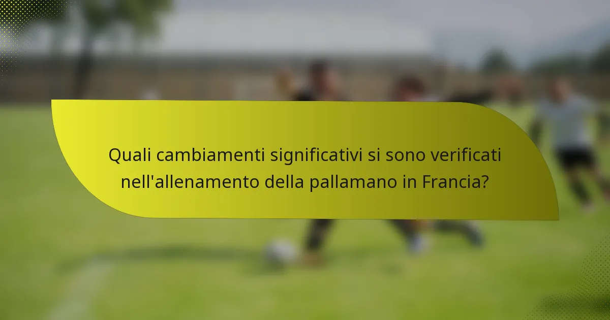 Quali cambiamenti significativi si sono verificati nell'allenamento della pallamano in Francia?