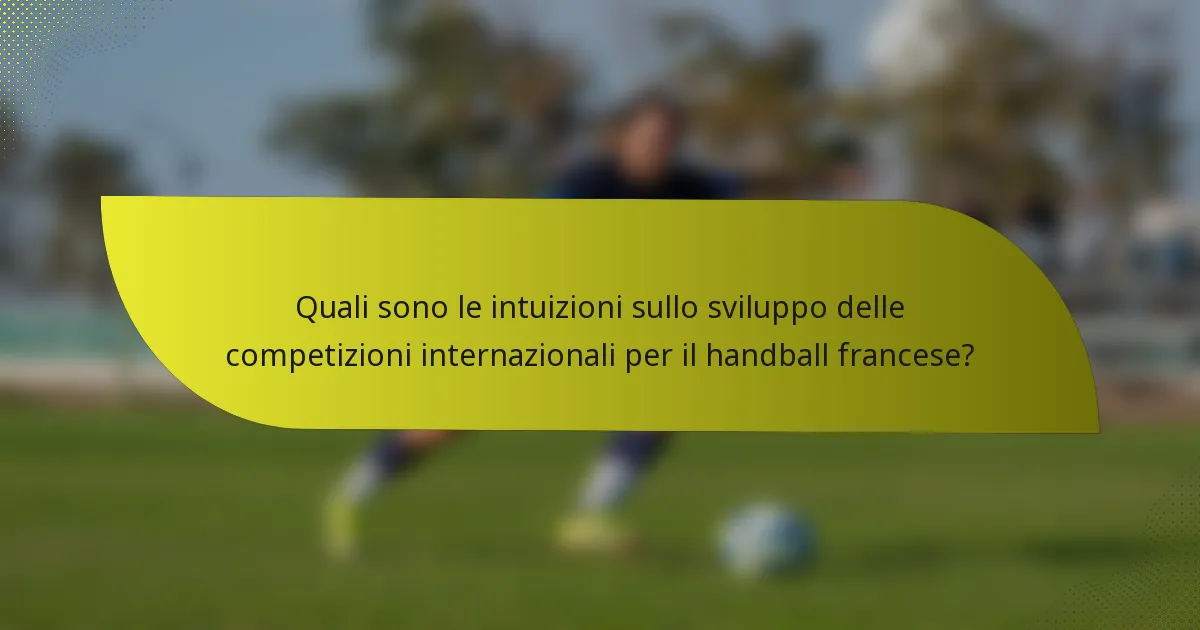 Quali sono le intuizioni sullo sviluppo delle competizioni internazionali per il handball francese?