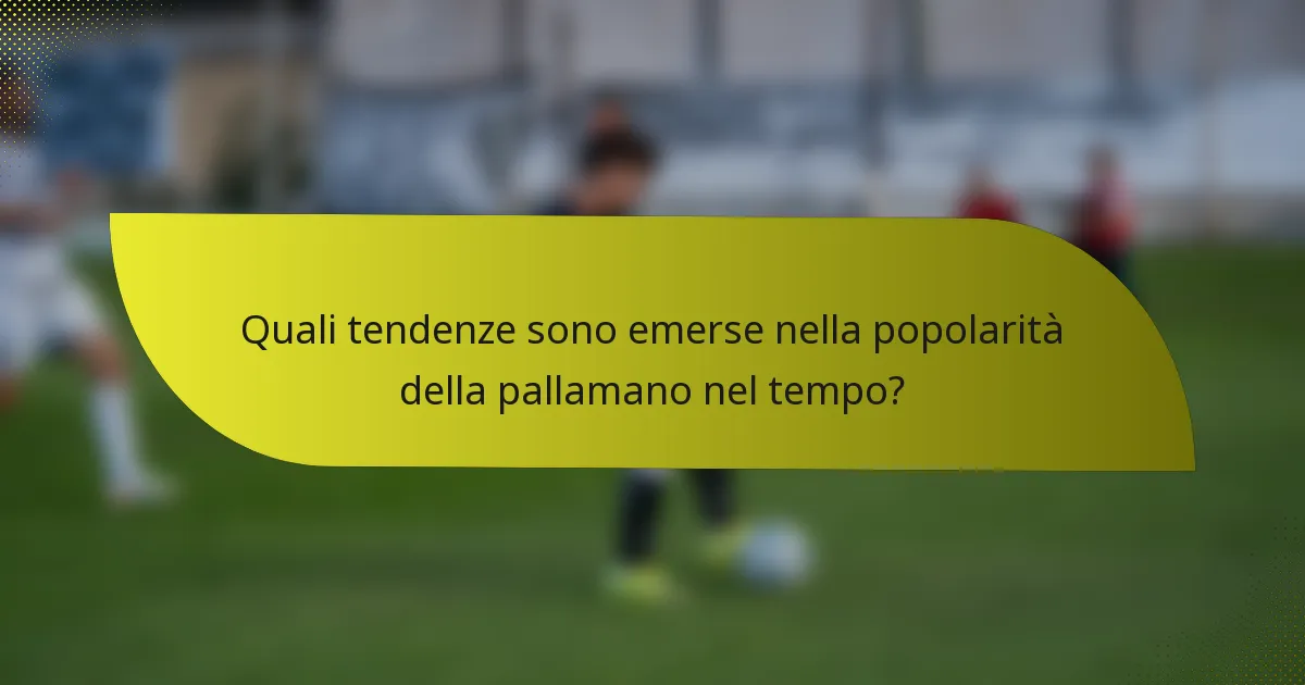 Quali tendenze sono emerse nella popolarità della pallamano nel tempo?